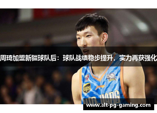 周琦加盟新疆球队后：球队战绩稳步提升，实力再获强化