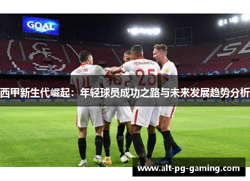 西甲新生代崛起：年轻球员成功之路与未来发展趋势分析