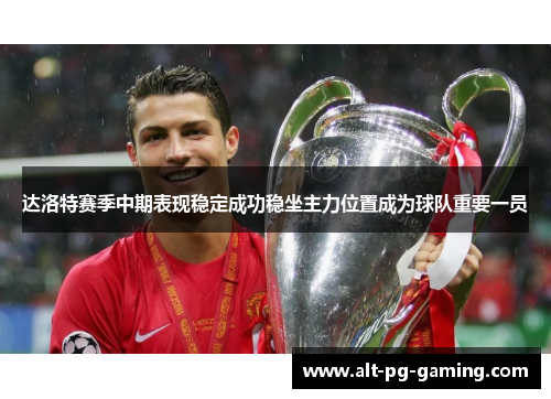 达洛特赛季中期表现稳定成功稳坐主力位置成为球队重要一员