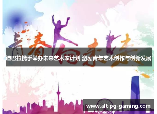 迪巴拉携手举办未来艺术家计划 激励青年艺术创作与创新发展