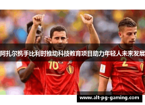 阿扎尔携手比利时推动科技教育项目助力年轻人未来发展