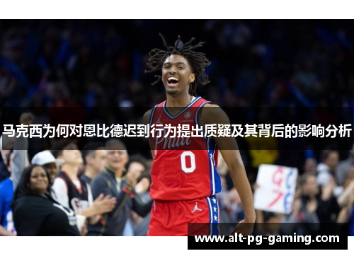 马克西为何对恩比德迟到行为提出质疑及其背后的影响分析