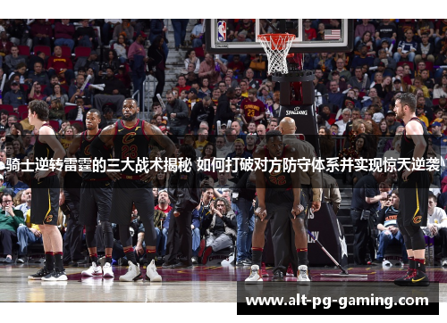 骑士逆转雷霆的三大战术揭秘 如何打破对方防守体系并实现惊天逆袭