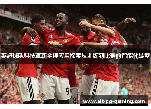英超球队科技革新全程应用探索从训练到比赛的智能化转型