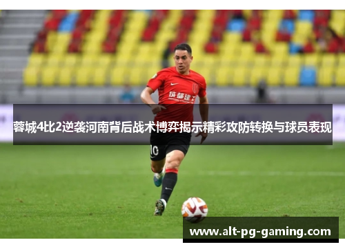 蓉城4比2逆袭河南背后战术博弈揭示精彩攻防转换与球员表现