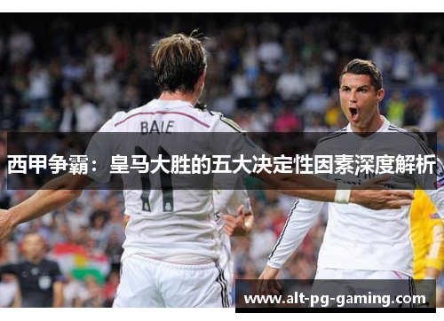 西甲争霸：皇马大胜的五大决定性因素深度解析