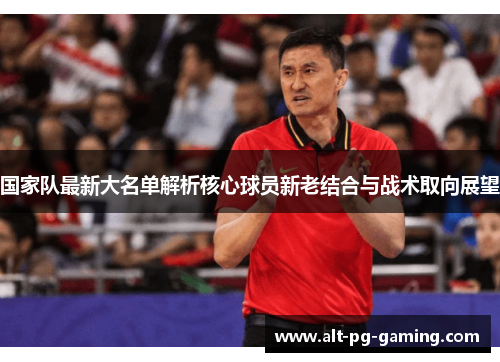 国家队最新大名单解析核心球员新老结合与战术取向展望