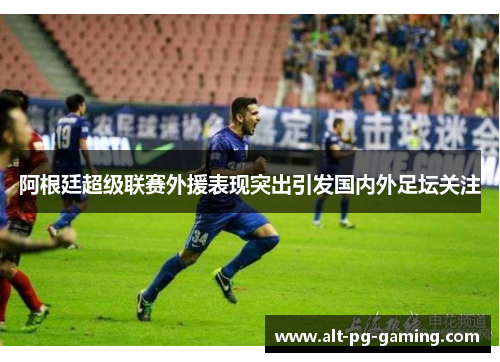 阿根廷超级联赛外援表现突出引发国内外足坛关注